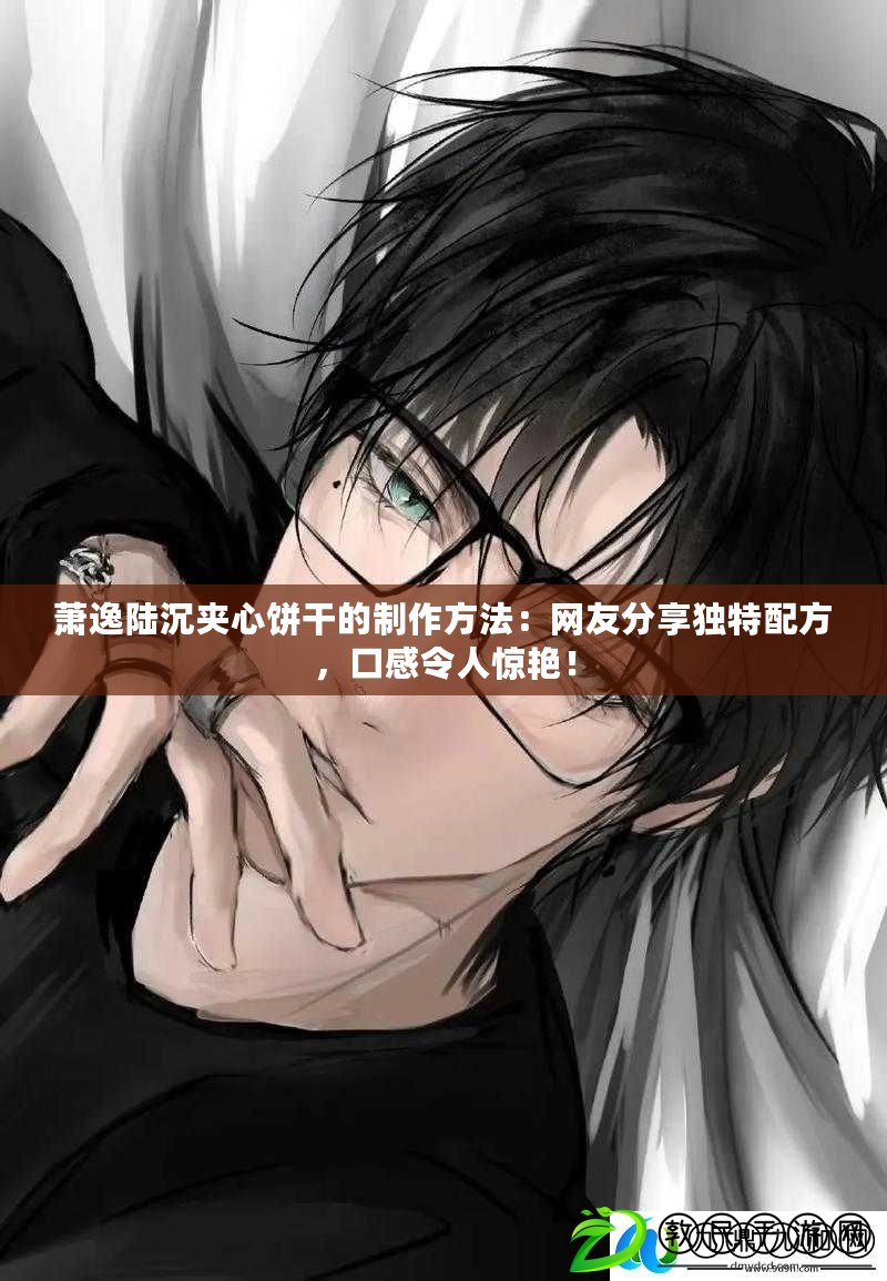 蕭逸陸沉夾心餅干的制作方法：網友分享獨特配方，口感令人驚艷！