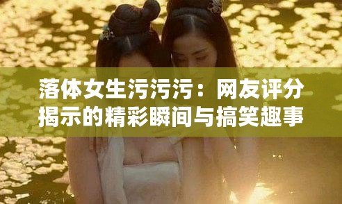 落體女生污污污：網友評分揭示的精彩瞬間與搞笑趣事