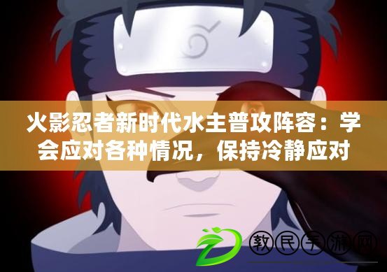 火影忍者新時代水主普攻陣容：學會應對各種情況，保持冷靜應對