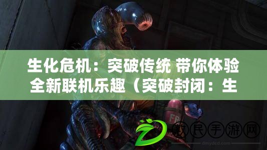 生化危機：突破傳統 帶你體驗全新聯機樂趣（突破封閉：生化危機聯機版開啟全新敵強我弱對決模式）