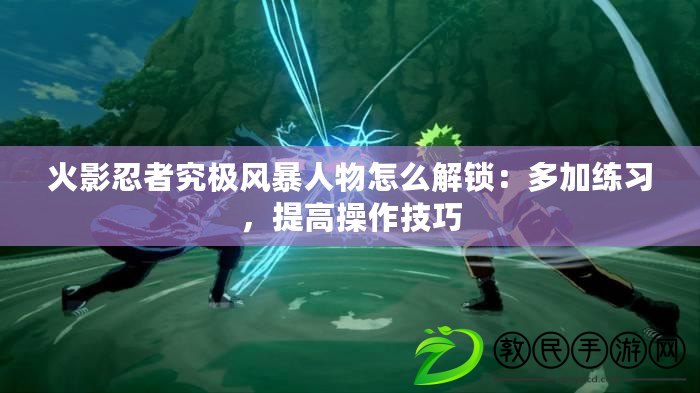 火影忍者究極風暴人物怎么解鎖：多加練習，提高操作技巧