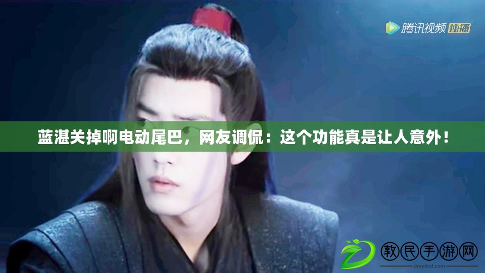 藍湛關掉啊電動尾巴，網友調侃：這個功能真是讓人意外！
