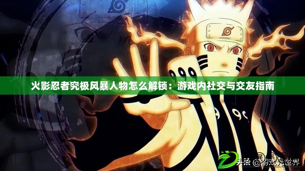 火影忍者究極風暴人物怎么解鎖：游戲內社交與交友指南