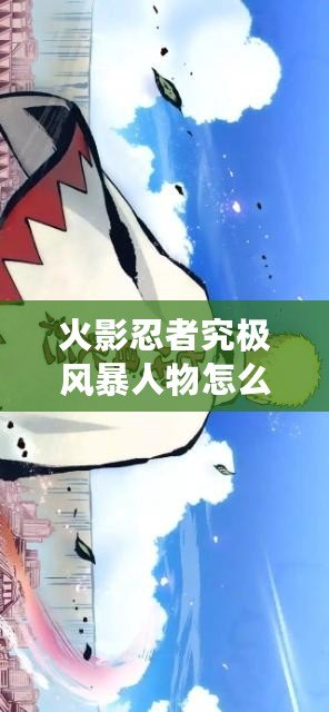 火影忍者究極風暴人物怎么解鎖：輕松通關游戲每個難關