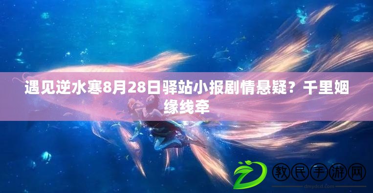 遇見逆水寒8月28日驛站小報劇情懸疑？千里姻緣線牽