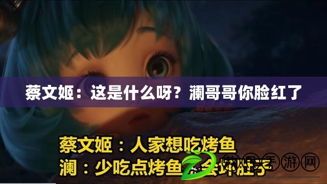 蔡文姬：這是什么呀？瀾哥哥你臉紅了