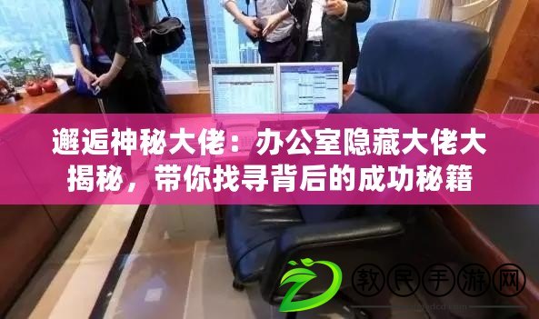 邂逅神秘大佬：辦公室隱藏大佬大揭秘，帶你找尋背后的成功秘籍
