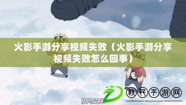 火影手游分享視頻失?。ɑ鹩笆钟畏窒硪曨l失敗怎么回事）