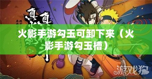 火影手游勾玉可卸下來（火影手游勾玉槽）