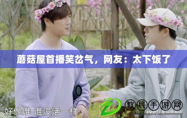 蘑菇屋首播笑岔氣，網友：太下飯了
