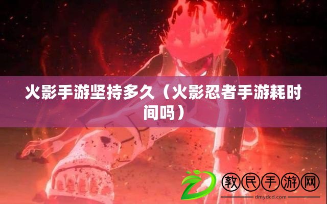 火影手游堅持多久（火影忍者手游耗時間嗎）