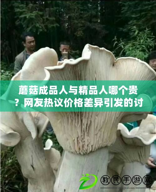 蘑菇成品人與精品人哪個貴？網友熱議價格差異引發的討論