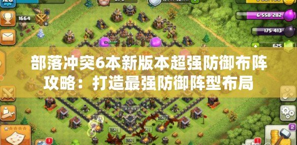 部落沖突6本新版本超強防御布陣攻略:打造最強防御陣型布局 部落沖突6本新版本超強防御布陣攻略:打造最強防御陣型布局