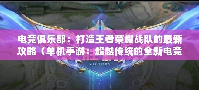 電競俱樂部：打造王者榮耀戰隊的最新攻略（單機手游：超越傳統的全新電競游戲體驗探索）