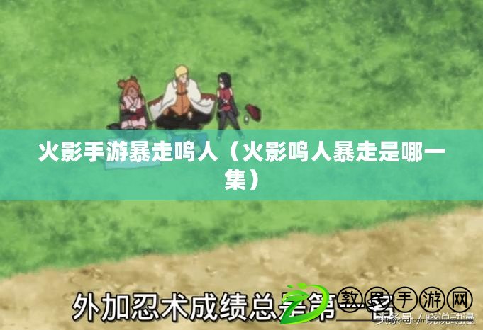 火影手游暴走鳴人(火影鳴人暴走是哪一集) 火影手游暴走鳴人(火影鳴人暴走是哪一集)