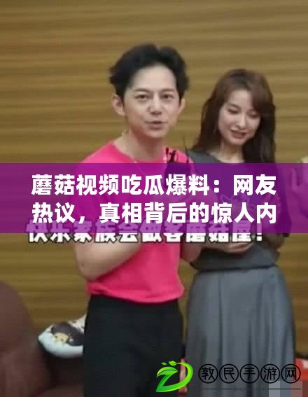 蘑菇視頻吃瓜爆料：網友熱議，真相背后的驚人內幕讓人震驚！