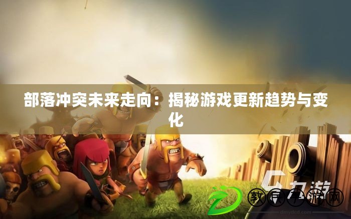 部落沖突未來走向：揭秘游戲更新趨勢與變化