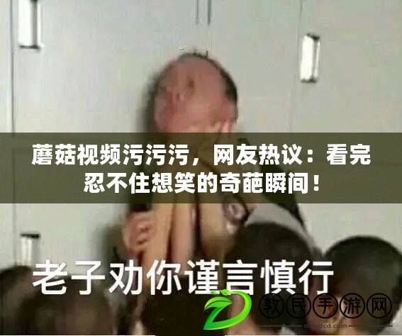 蘑菇視頻污污污，網友熱議：看完忍不住想笑的奇葩瞬間！