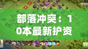 部落沖突：10本最新護資源陣型與部落戰星防御布陣攻略解析