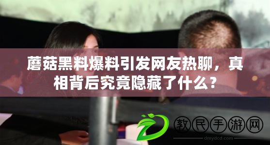 蘑菇黑料爆料引發網友熱聊，真相背后究竟隱藏了什么？