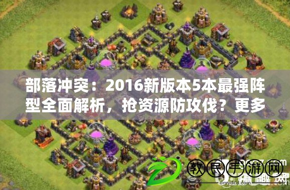 部落沖突：2016新版本5本最強陣型全面解析，搶資源防攻伐？更多策略，請咨詢兵盟軍團官網
