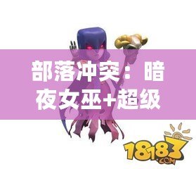 部落沖突：暗夜女巫+超級皮卡，逆天兵種組合預告