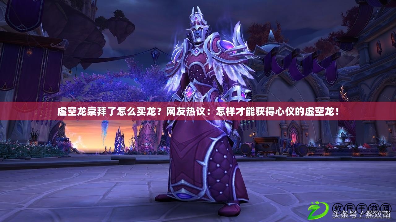 虛空龍崇拜了怎么買龍？網友熱議：怎樣才能獲得心儀的虛空龍！