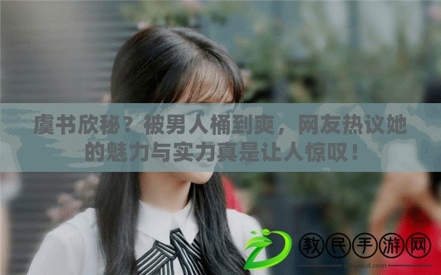 虞書欣秘？被男人桶到爽，網友熱議她的魅力與實力真是讓人驚嘆！