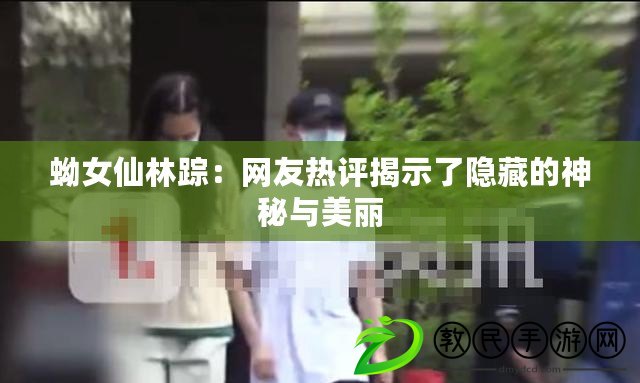 蚴女仙林蹤：網友熱評揭示了隱藏的神秘與美麗