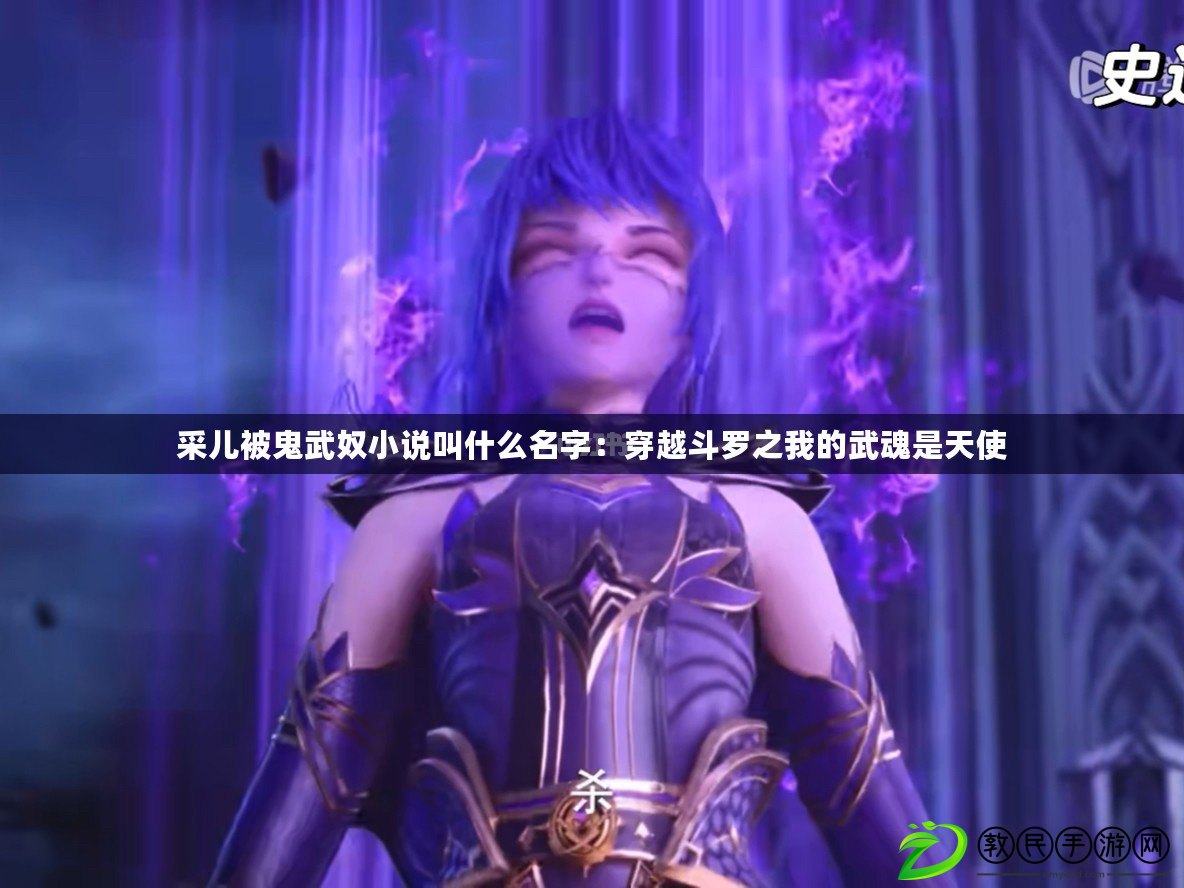 采兒被鬼武奴小說叫什么名字:穿越斗羅之我的武魂是天使 采兒被鬼武奴小說叫什么名字:穿越斗羅之我的武魂是天使