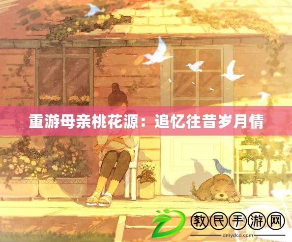 重游母親桃花源:追憶往昔歲月情 重游母親桃花源:追憶往昔歲月情