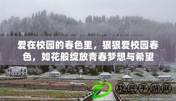 愛在校園的春色里，狠狠愛校園春色，如花般綻放青春夢想與希望