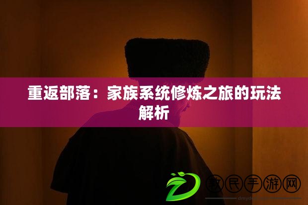 重返部落：家族系統修煉之旅的玩法解析