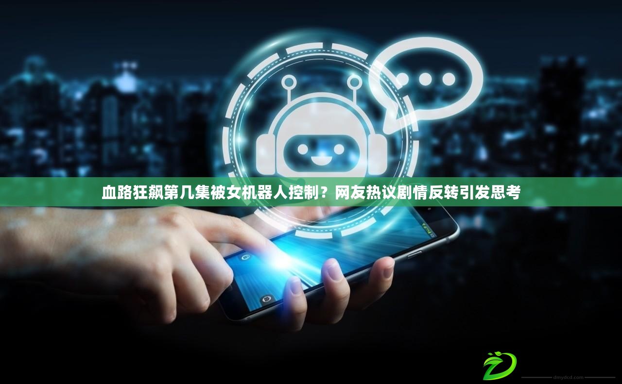 血路狂飆第幾集被女機器人控制？網友熱議劇情反轉引發思考