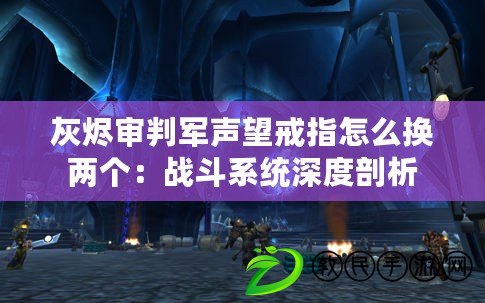 灰燼審判軍聲望戒指怎么換兩個：戰斗系統深度剖析