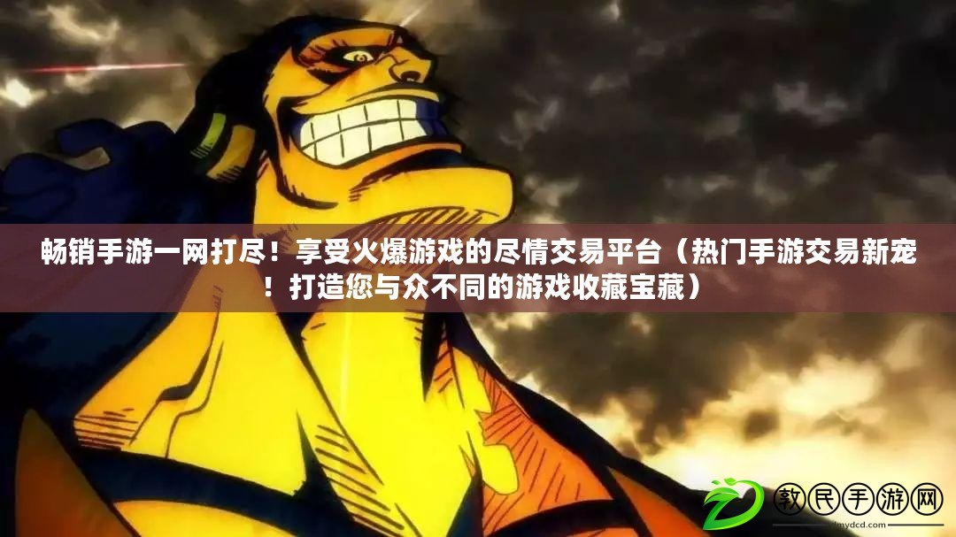 暢銷手游一網打盡！享受火爆游戲的盡情交易平臺（熱門手游交易新寵！打造您與眾不同的游戲收藏寶藏）