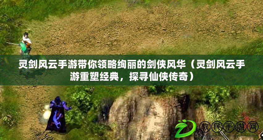 靈劍風云手游帶你領略絢麗的劍俠風華（靈劍風云手游重塑經典，探尋仙俠傳奇）
