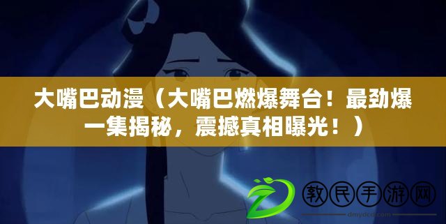 大嘴巴動漫（大嘴巴燃爆舞臺！最勁爆一集揭秘，震撼真相曝光?。? title=