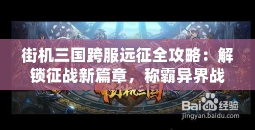 街機三國跨服遠征全攻略：解鎖征戰新篇章，稱霸異界戰場技巧大揭秘！