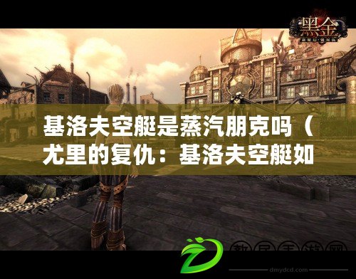 基洛夫空艇是蒸汽朋克嗎（尤里的復仇：基洛夫空艇如何戰勝敵人）