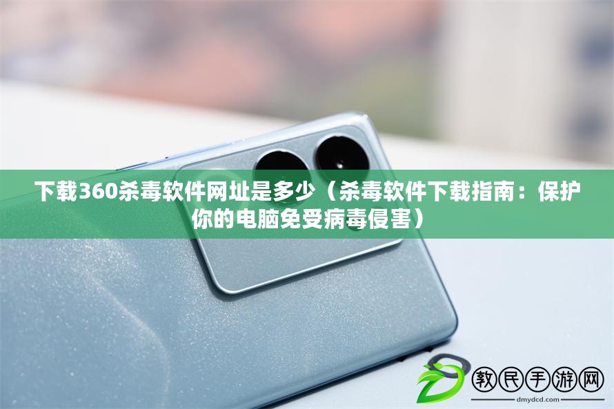 下載360殺毒軟件網址是多少（殺毒軟件下載指南：保護你的電腦免受病毒侵害）