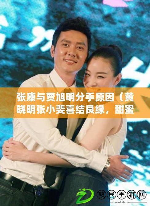 張康與賈旭明分手原因（黃曉明張小斐喜結良緣，甜蜜宣布婚姻大事?。? title=