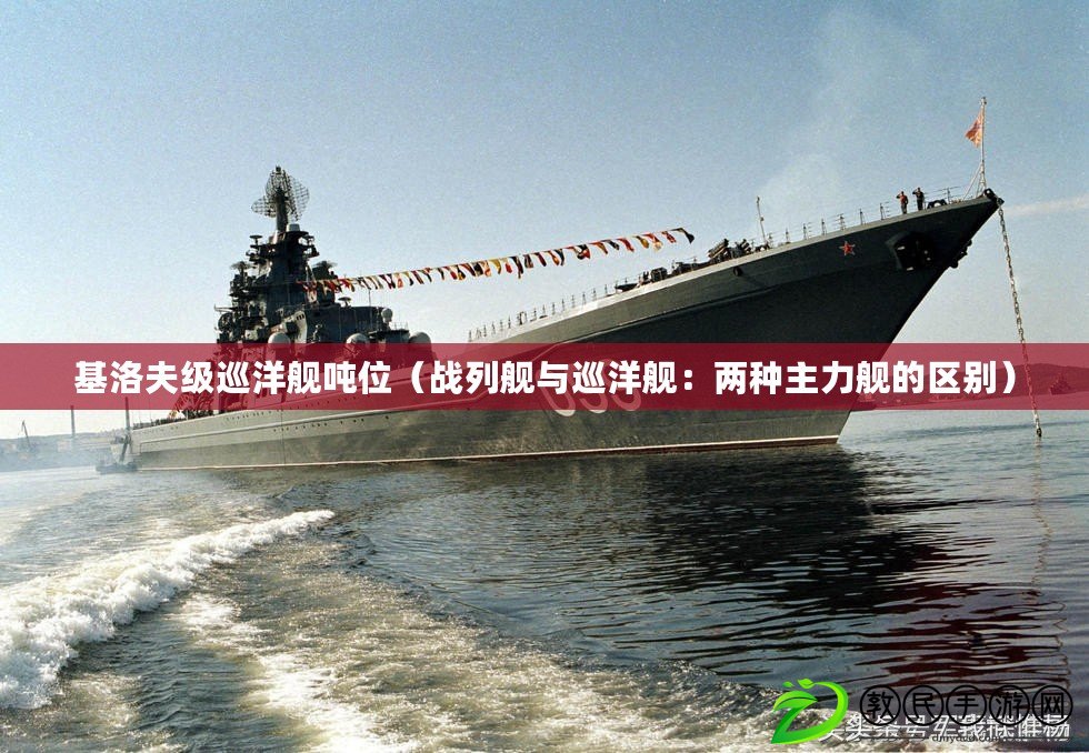 基洛夫級巡洋艦噸位(戰列艦與巡洋艦:兩種主力艦的區別) 基洛夫級巡洋艦噸位(戰列艦與巡洋艦:兩種主力艦的區別)