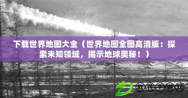 下載世界地圖大全（世界地圖全圖高清版：探索未知領域，揭示地球奧秘?。? title=