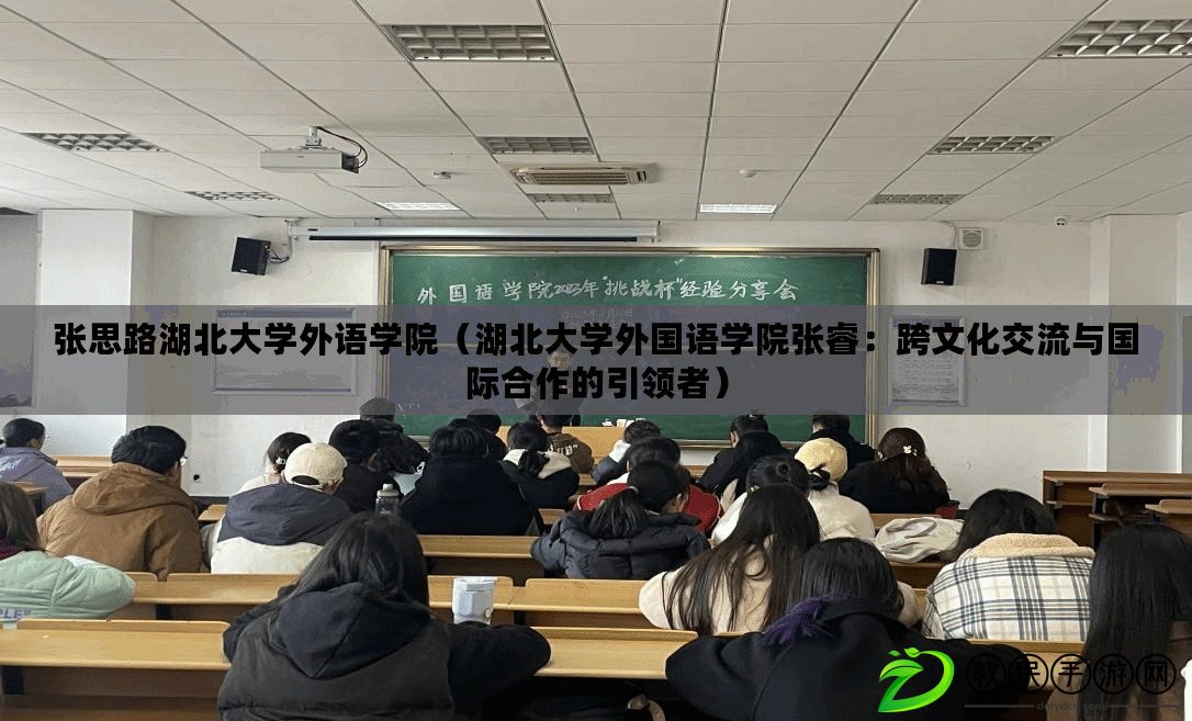 張思路湖北大學外語學院(湖北大學外國語學院張睿:跨文化交流與國際合作的引領者) 張思路湖北大學外語學院(湖北大學外國語學院張睿:跨文化交流與國際合作的引領者)