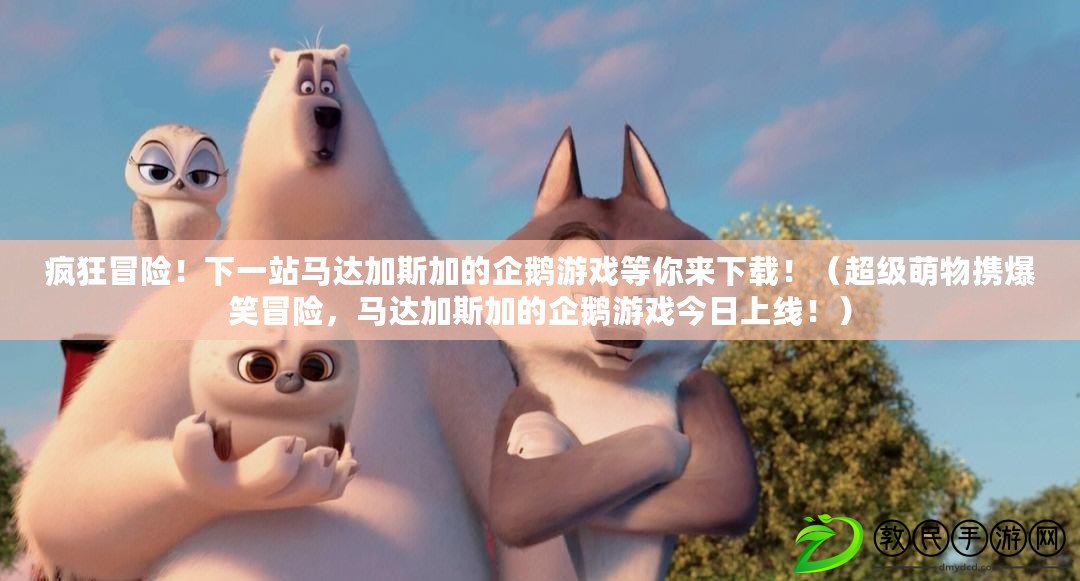 瘋狂冒險！下一站馬達加斯加的企鵝游戲等你來下載?。ǔ壝任飻y爆笑冒險，馬達加斯加的企鵝游戲今日上線?。? title=