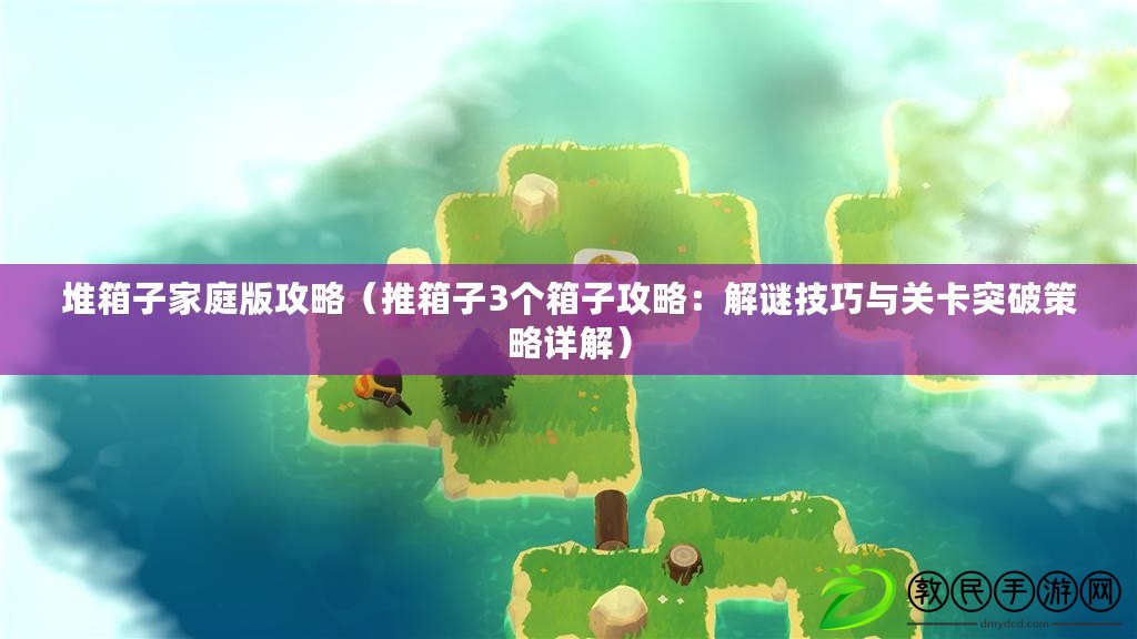 堆箱子家庭版攻略（推箱子3個箱子攻略：解謎技巧與關卡突破策略詳解）