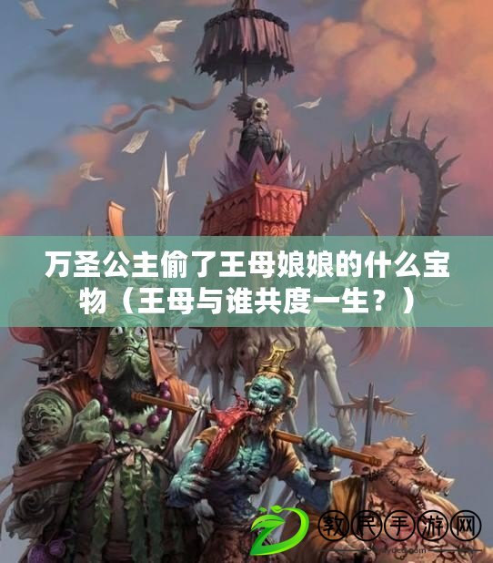 萬圣公主偷了王母娘娘的什么寶物（王母與誰共度一生？）