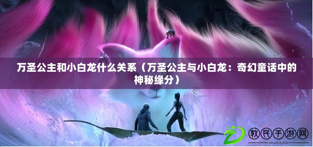 萬圣公主和小白龍什么關系（萬圣公主與小白龍：奇幻童話中的神秘緣分）