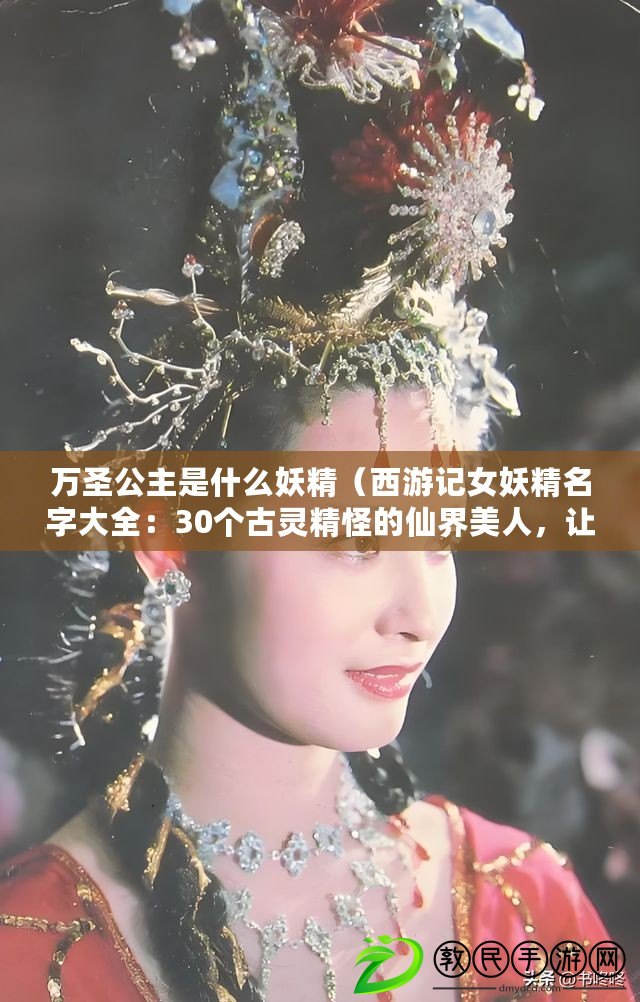 萬圣公主是什么妖精（西游記女妖精名字大全：30個古靈精怪的仙界美人，讓你暢想奇幻之旅?。? title=